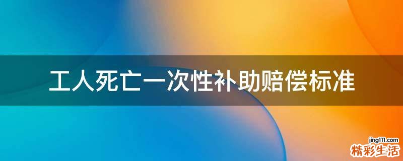 工人死亡一次性补助赔偿标准