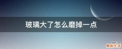 玻璃大了怎么磨掉一点