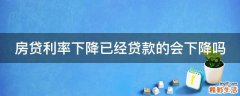 房贷利率下降已经贷款的会下降吗