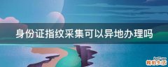 身份证指纹采集可以异地办理吗