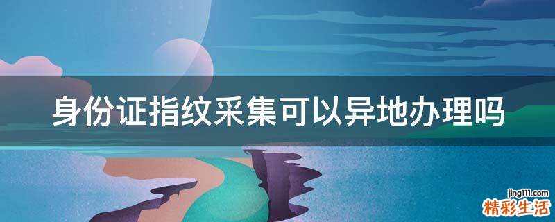 身份证指纹采集可以异地办理吗