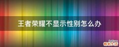 王者荣耀不显示性别怎么办