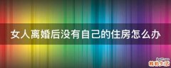 女人离婚后没有自己的住房怎么办