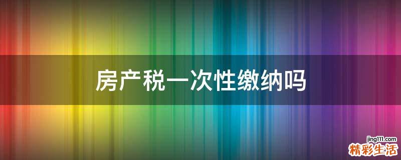 房产税一次性缴纳吗