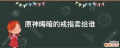 原神晦暗的戒指卖给谁