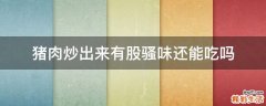 猪肉炒出来有股骚味还能吃吗