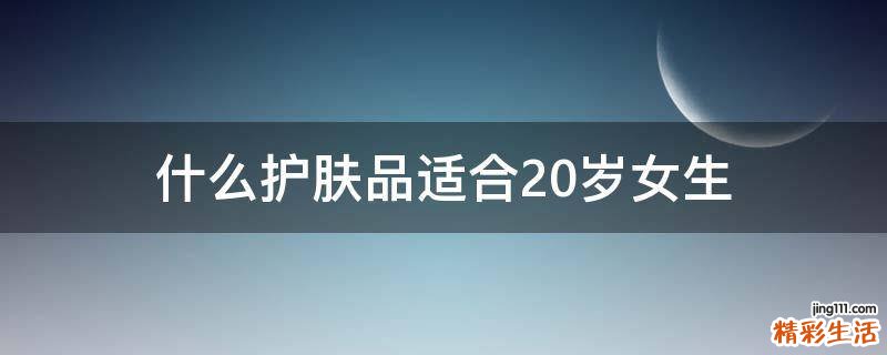 什么护肤品适合20岁女生