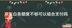 京东白条额度不够可以组合支付吗