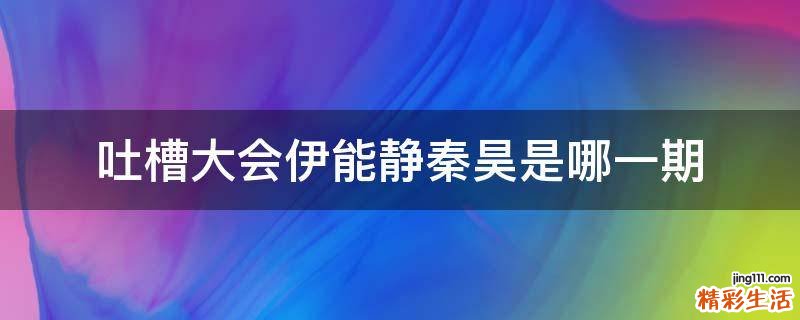 吐槽大会伊能静秦昊是哪一期