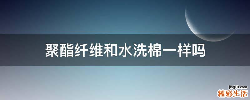 聚酯纤维和水洗棉一样吗