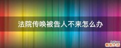 法院传唤被告人不来怎么办