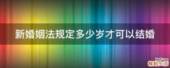 新婚姻法规定多少岁才可以结婚