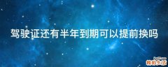 驾驶证还有半年到期可以提前换吗