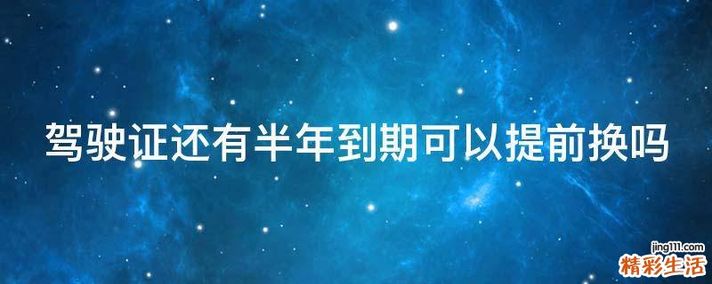 驾驶证还有半年到期可以提前换吗