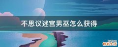不思议迷宫男巫怎么获得