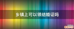 乡镇上可以领结婚证吗