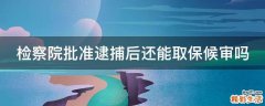 检察院批准逮捕后还能取保候审吗