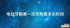 电动牙刷第一次充电需多长时间