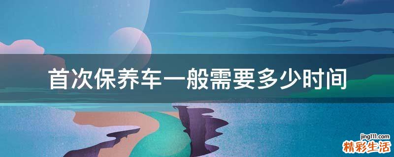 首次保养车一般需要多少时间