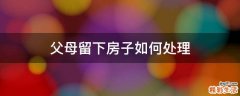 父母留下房子如何处理