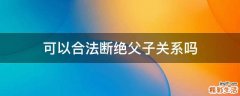 可以合法断绝父子关系吗