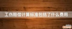 工伤赔偿计算标准包括了什么费用