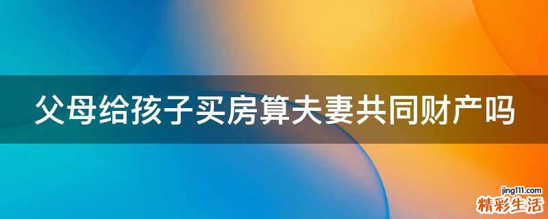 父母给孩子买房算夫妻共同财产吗