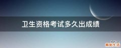 卫生资格考试多久出成绩