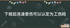 下班后洗澡受伤可以认定为工伤吗