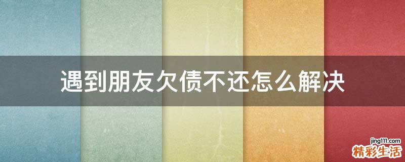 遇到朋友欠债不还怎么解决