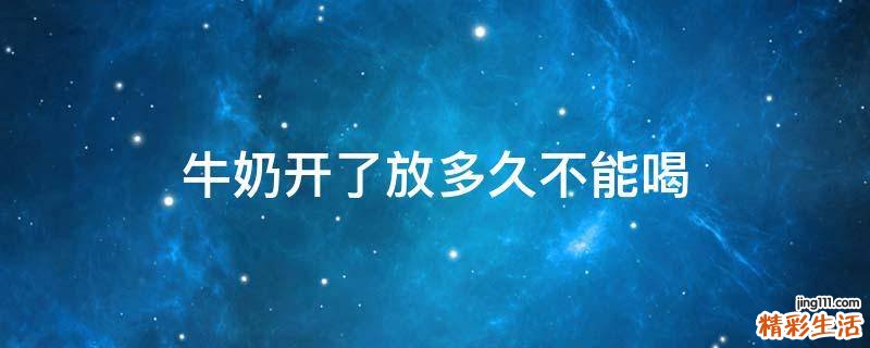 牛奶开了放多久不能喝