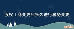 股权工商变更后多久进行税务变更