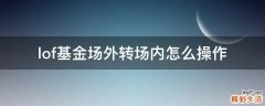 lof基金场外转场内怎么操作