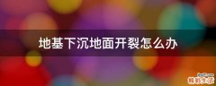 地基下沉地面开裂怎么办
