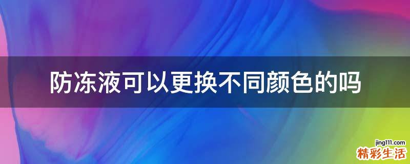 防冻液可以更换不同颜色的吗