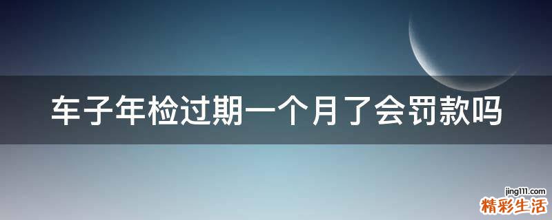 车子年检过期一个月了会罚款吗
