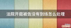 法院开庭被告没有到场怎么处理