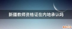 新疆教师资格证在内地承认吗