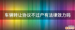 车辆转让协议不过户有法律效力吗