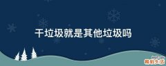 干垃圾就是其他垃圾吗