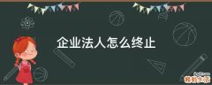 企业法人怎么终止