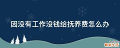 因没有工作没钱给抚养费怎么办