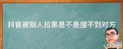 抖音被别人拉黑是不是搜不到对方