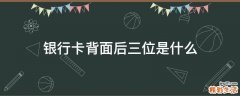 银行卡背面后三位是什么