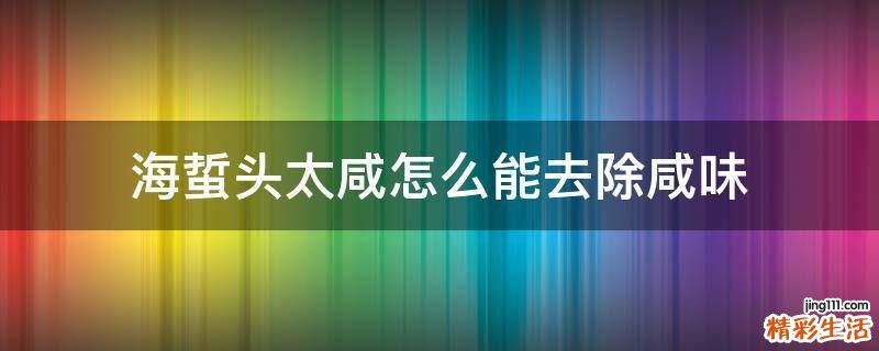 海蜇头太咸怎么能去除咸味