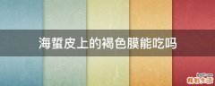 海蜇皮上的褐色膜能吃吗