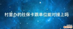 村里办的社保卡跟单位能对接上吗