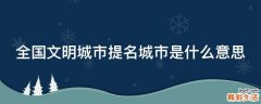 全国文明城市提名城市是什么意思