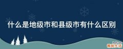什么是地级市和县级市有什么区别