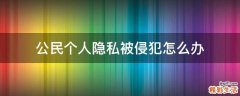公民个人隐私被侵犯怎么办